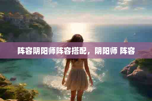 阵容阴阳师阵容搭配，阴阳师 阵容