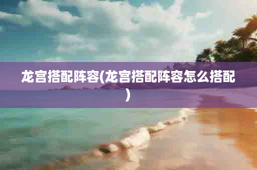 龙宫搭配阵容(龙宫搭配阵容怎么搭配)