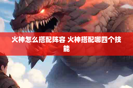 火神怎么搭配阵容 火神搭配哪四个技能