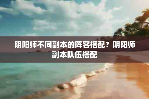 阴阳师不同副本的阵容搭配？阴阳师副本队伍搭配