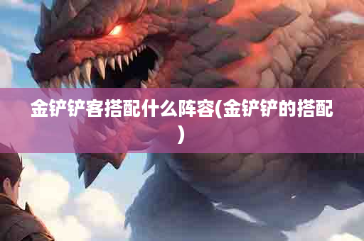 金铲铲客搭配什么阵容(金铲铲的搭配)