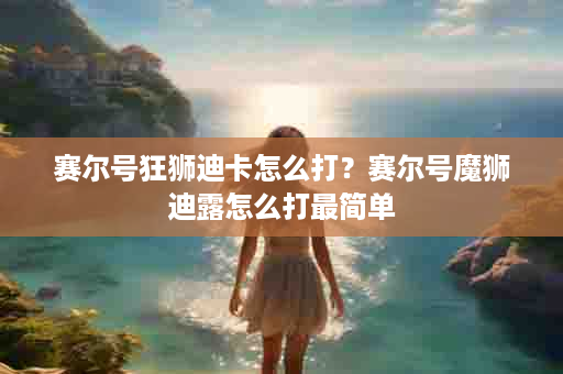 赛尔号狂狮迪卡怎么打？赛尔号魔狮迪露怎么打最简单