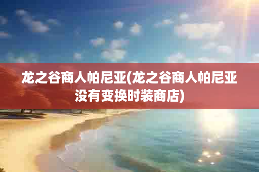 龙之谷商人帕尼亚(龙之谷商人帕尼亚没有变换时装商店)