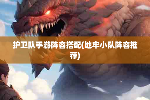 护卫队手游阵容搭配(地牢小队阵容推荐)