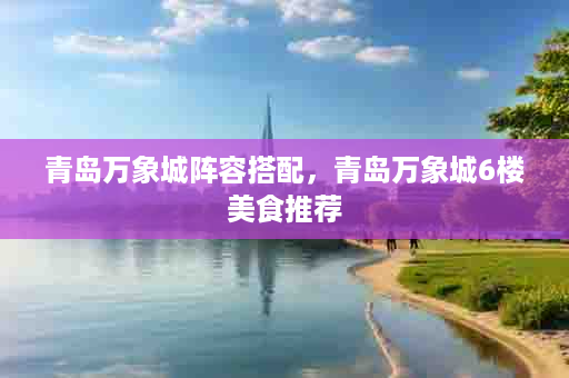 青岛万象城阵容搭配，青岛万象城6楼美食推荐