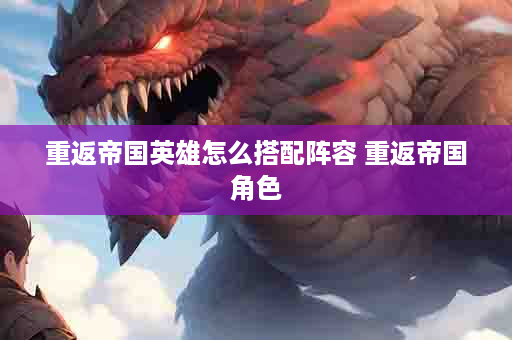 重返帝国英雄怎么搭配阵容 重返帝国角色
