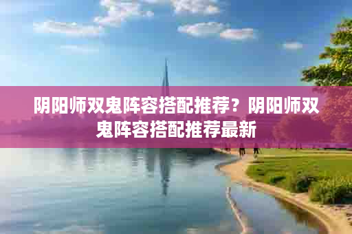 阴阳师双鬼阵容搭配推荐？阴阳师双鬼阵容搭配推荐最新