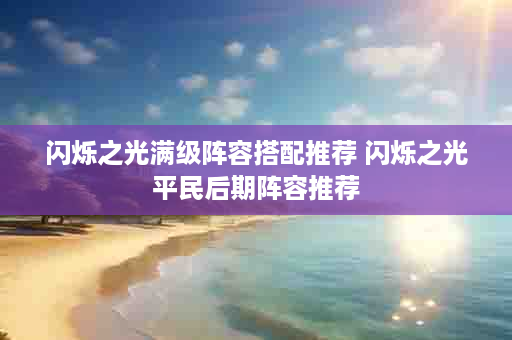 闪烁之光满级阵容搭配推荐 闪烁之光平民后期阵容推荐