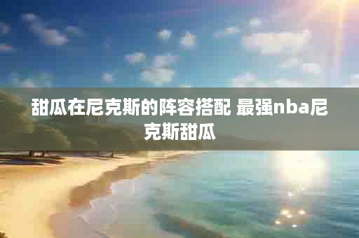 甜瓜在尼克斯的阵容搭配 最强nba尼克斯甜瓜