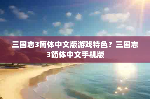 三国志3简体中文版游戏特色？三国志3简体中文手机版