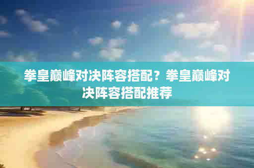 拳皇巅峰对决阵容搭配？拳皇巅峰对决阵容搭配推荐