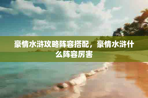 豪情水浒攻略阵容搭配，豪情水浒什么阵容厉害