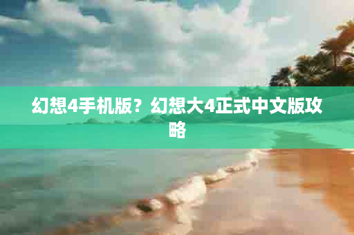 幻想4手机版？幻想大4正式中文版攻略