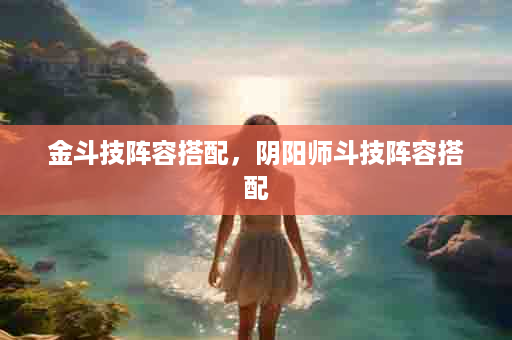 金斗技阵容搭配，阴阳师斗技阵容搭配