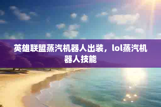 英雄联盟蒸汽机器人出装，lol蒸汽机器人技能