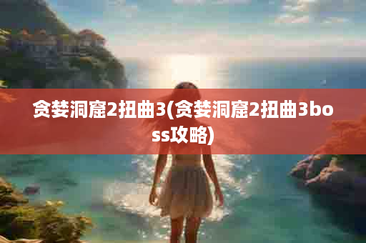 贪婪洞窟2扭曲3(贪婪洞窟2扭曲3boss攻略)