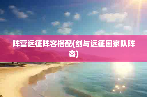 阵营远征阵容搭配(剑与远征国家队阵容)