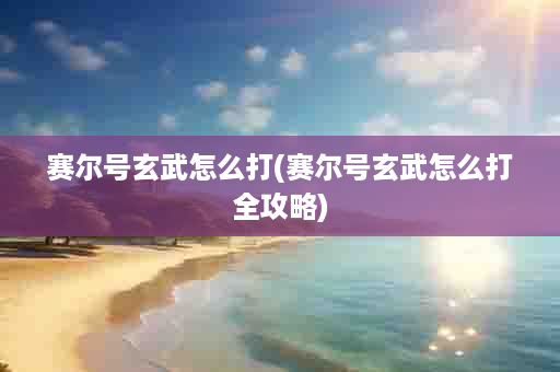 赛尔号玄武怎么打(赛尔号玄武怎么打全攻略)