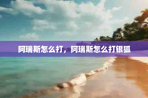 阿瑞斯怎么打，阿瑞斯怎么打银狐