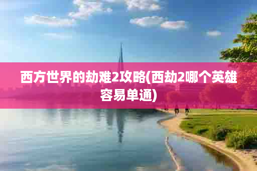 西方世界的劫难2攻略(西劫2哪个英雄容易单通)