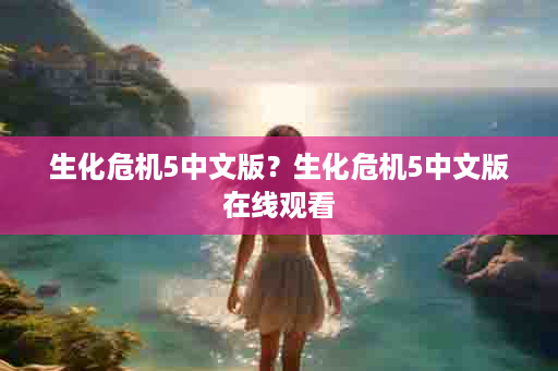 生化危机5中文版？生化危机5中文版在线观看
