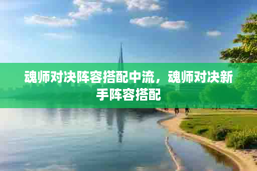 魂师对决阵容搭配中流，魂师对决新手阵容搭配