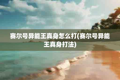 赛尔号异能王真身怎么打(赛尔号异能王真身打法)