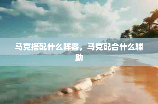 马克搭配什么阵容，马克配合什么辅助