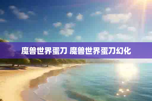 魔兽世界蛋刀 魔兽世界蛋刀幻化