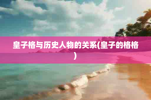 皇子格与历史人物的关系(皇子的格格)
