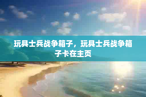 玩具士兵战争箱子，玩具士兵战争箱子卡在主页