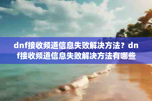 dnf接收频道信息失败解决方法？dnf接收频道信息失败解决方法有哪些