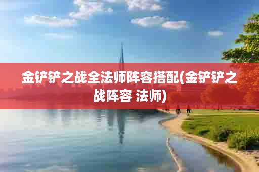 金铲铲之战全法师阵容搭配(金铲铲之战阵容 法师)