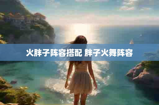 火胖子阵容搭配 胖子火舞阵容