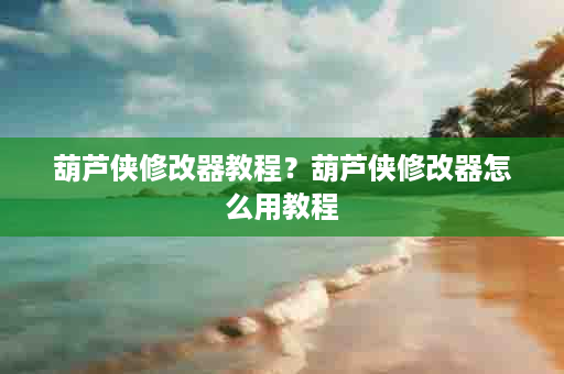 葫芦侠修改器教程？葫芦侠修改器怎么用教程