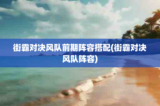 街霸对决风队前期阵容搭配(街霸对决风队阵容)