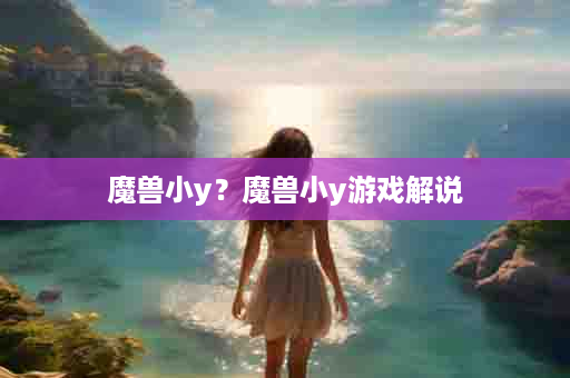 魔兽小y？魔兽小y游戏解说