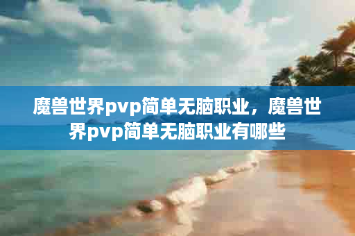 魔兽世界pvp简单无脑职业，魔兽世界pvp简单无脑职业有哪些