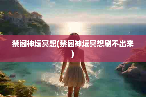 禁阁神坛冥想(禁阁神坛冥想刷不出来)