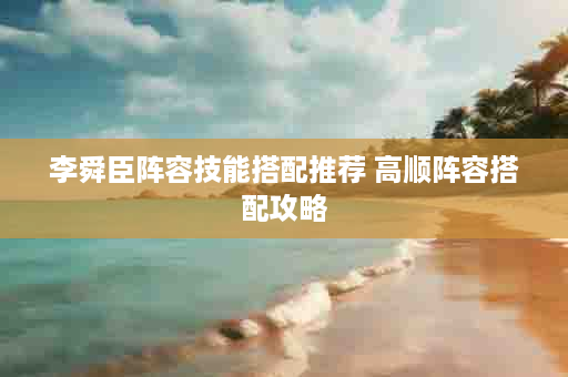 李舜臣阵容技能搭配推荐 高顺阵容搭配攻略