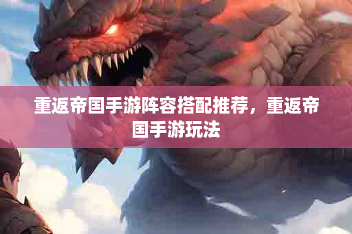重返帝国手游阵容搭配推荐，重返帝国手游玩法