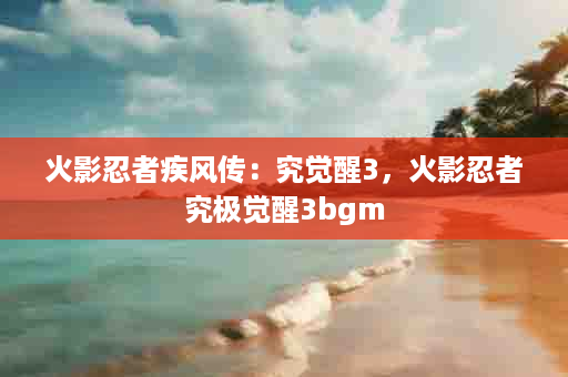 火影忍者疾风传：究觉醒3，火影忍者究极觉醒3bgm