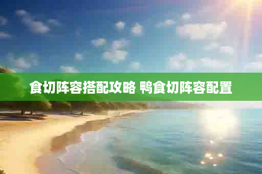 食切阵容搭配攻略 鸭食切阵容配置