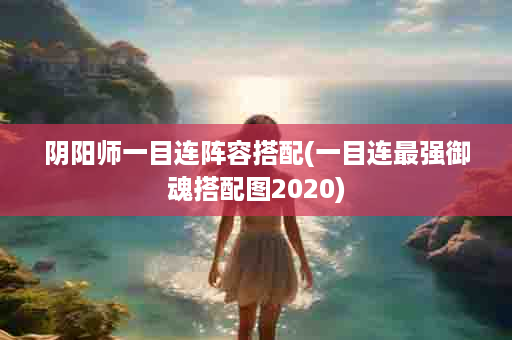 阴阳师一目连阵容搭配(一目连最强御魂搭配图2020)