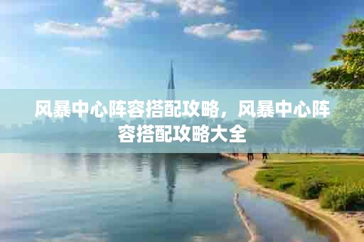 风暴中心阵容搭配攻略，风暴中心阵容搭配攻略大全