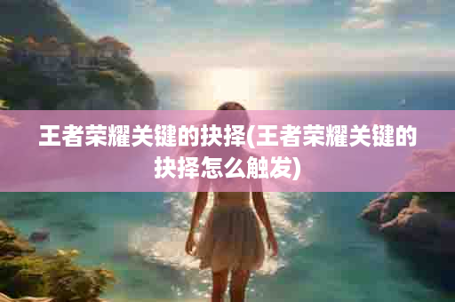 王者荣耀关键的抉择(王者荣耀关键的抉择怎么触发)