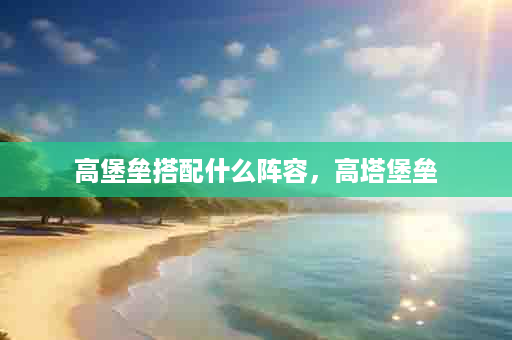 高堡垒搭配什么阵容，高塔堡垒