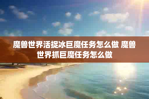 魔兽世界活捉冰巨魔任务怎么做 魔兽世界抓巨魔任务怎么做