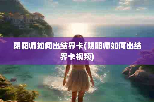 阴阳师如何出结界卡(阴阳师如何出结界卡视频)