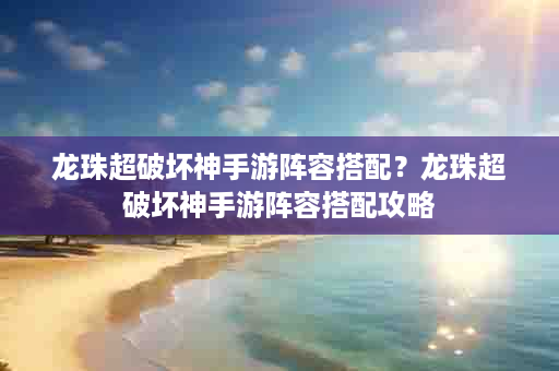 龙珠超破坏神手游阵容搭配？龙珠超破坏神手游阵容搭配攻略